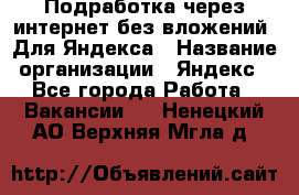 Подработка через интернет без вложений. Для Яндекса › Название организации ­ Яндекс - Все города Работа » Вакансии   . Ненецкий АО,Верхняя Мгла д.